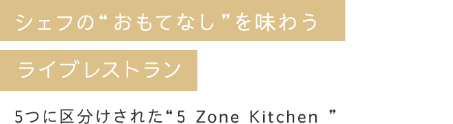 シェフの“おもてなし”を味わうライブレストラン 5つに区分けされた“5 Zone Kitchen ”